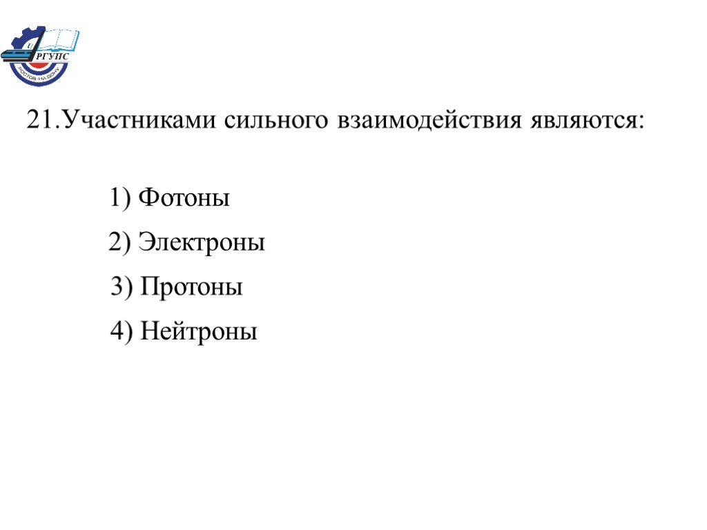 21.Участниками сильного взаимодействия являются: 1) Фотоны 2) Электроны 3) Протоны 4) Нейтроны